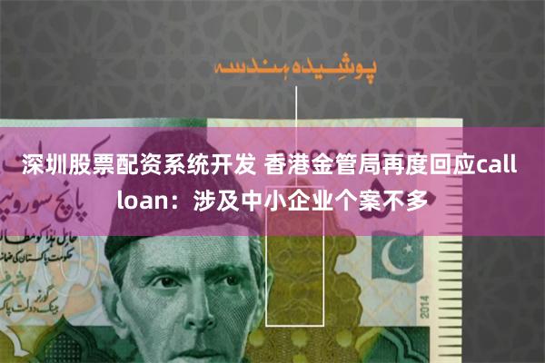 深圳股票配资系统开发 香港金管局再度回应call loan：涉及中小企业个案不多