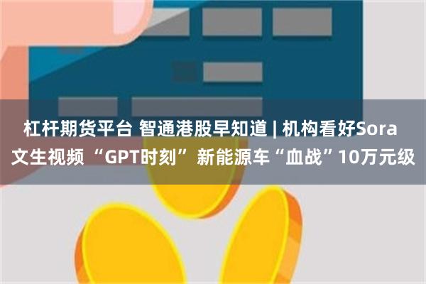 杠杆期货平台 智通港股早知道 | 机构看好Sora 文生视频 “GPT时刻” 新能源车“血战”10万元级