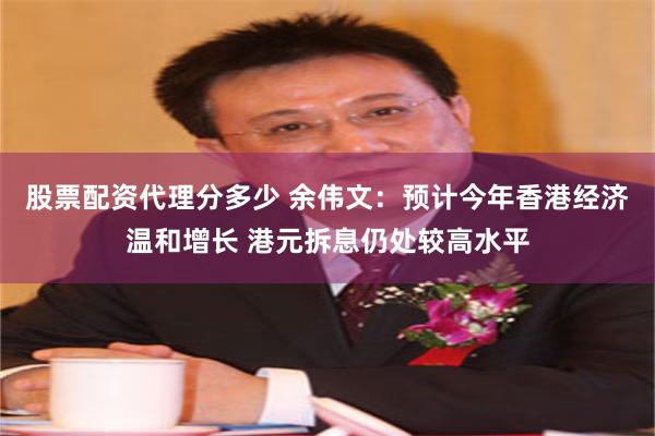 股票配资代理分多少 余伟文：预计今年香港经济温和增长 港元拆息仍处较高水平