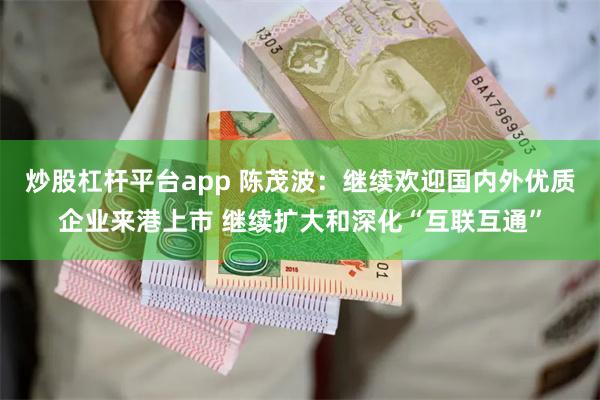 炒股杠杆平台app 陈茂波：继续欢迎国内外优质企业来港上市 继续扩大和深化“互联互通”