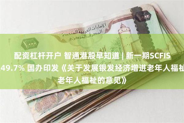 配资杠杆开户 智通港股早知道 | 新一期SCFIS欧线跳涨49.7% 国办印发《关于发展银发经济增进老年人福祉的意见》