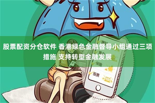 股票配资分仓软件 香港绿色金融督导小组通过三项措施 支持转型金融发展