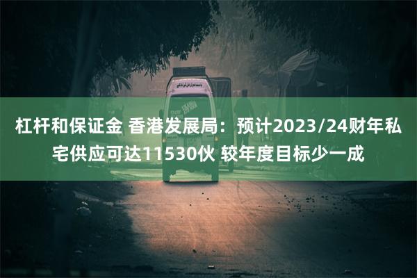 杠杆和保证金 香港发展局：预计2023/24财年私宅供应可达11530伙 较年度目标少一成