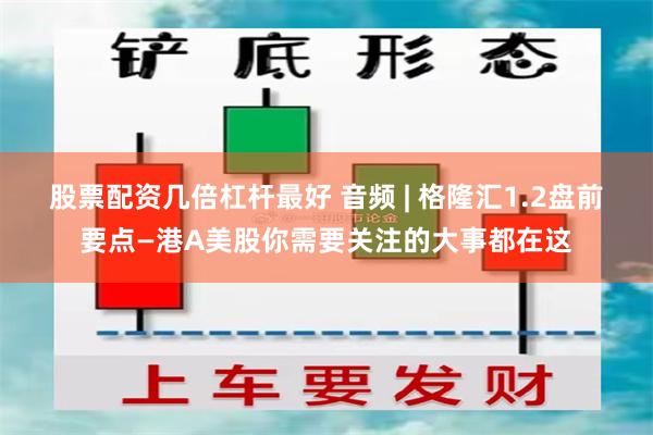 股票配资几倍杠杆最好 音频 | 格隆汇1.2盘前要点—港A美股你需要关注的大事都在这