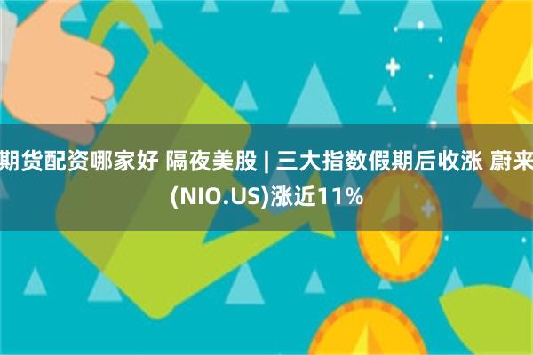 期货配资哪家好 隔夜美股 | 三大指数假期后收涨 蔚来(NIO.US)涨近11%