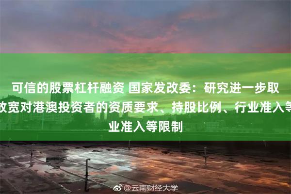 可信的股票杠杆融资 国家发改委：研究进一步取消或放宽对港澳投资者的资质要求、持股比例、行业准入等限制