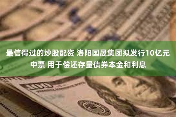 最信得过的炒股配资 洛阳国晟集团拟发行10亿元中票 用于偿还存量债券本金和利息