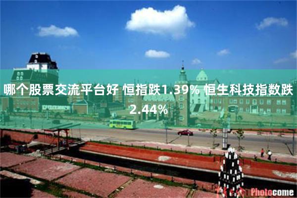 哪个股票交流平台好 恒指跌1.39% 恒生科技指数跌2.44%