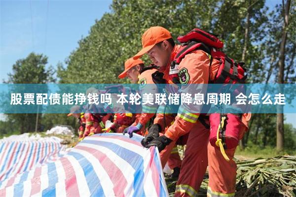 股票配债能挣钱吗 本轮美联储降息周期 会怎么走