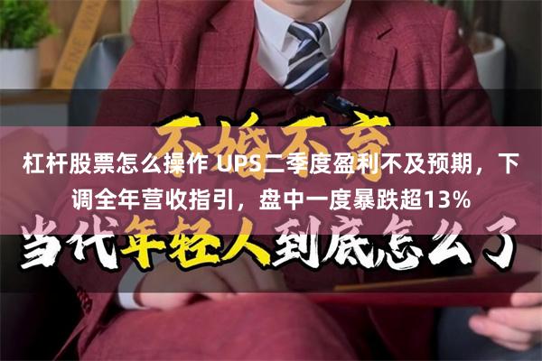 杠杆股票怎么操作 UPS二季度盈利不及预期，下调全年营收指引，盘中一度暴跌超13%