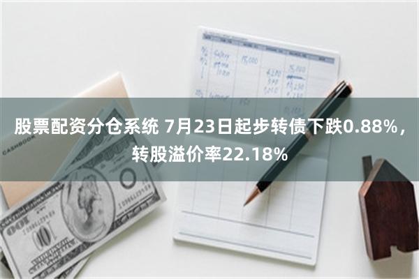 股票配资分仓系统 7月23日起步转债下跌0.88%，转股溢价率22.18%