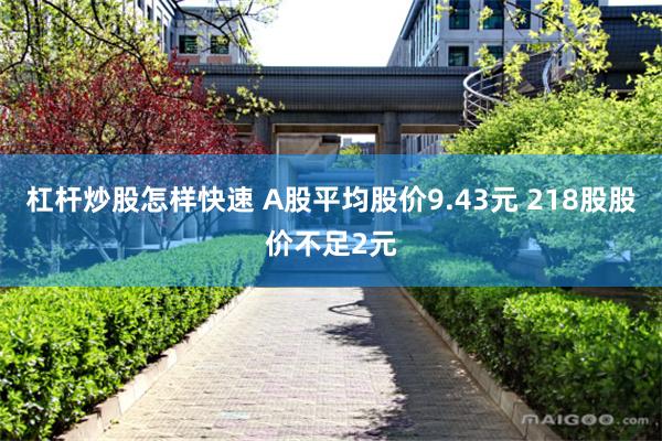 杠杆炒股怎样快速 A股平均股价9.43元 218股股价不足2元