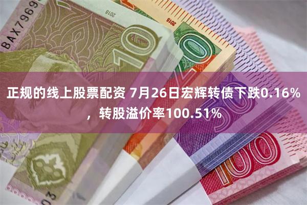 正规的线上股票配资 7月26日宏辉转债下跌0.16%，转股溢价率100.51%