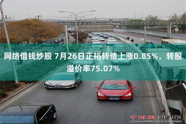 网络借钱炒股 7月26日正裕转债上涨0.85%，转股溢价率75.07%