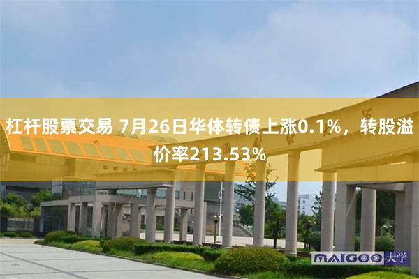 杠杆股票交易 7月26日华体转债上涨0.1%，转股溢价率213.53%