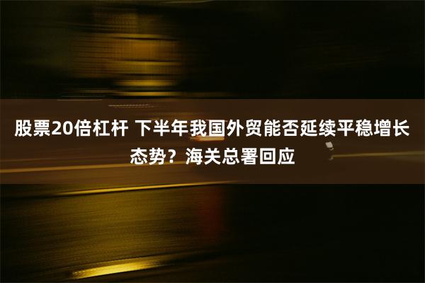 股票20倍杠杆 下半年我国外贸能否延续平稳增长态势？海关总署回应