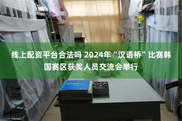 线上配资平台合法吗 2024年“汉语桥”比赛韩国赛区获奖人员交流会举行