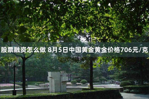 股票融资怎么做 8月5日中国黄金黄金价格706元/克