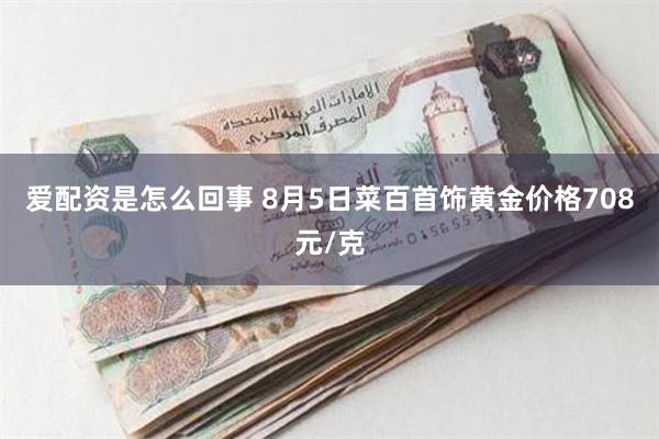 爱配资是怎么回事 8月5日菜百首饰黄金价格708元/克