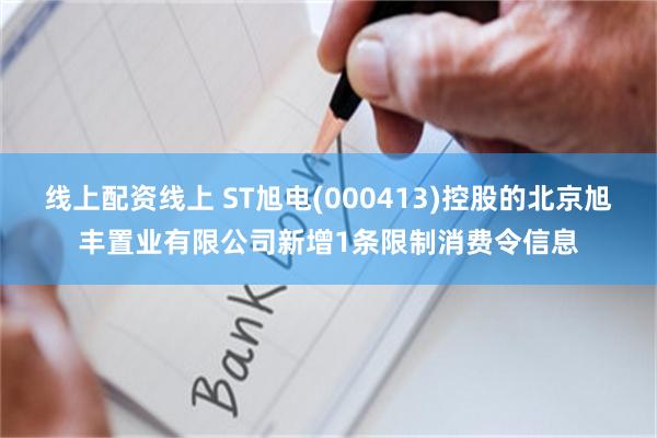 线上配资线上 ST旭电(000413)控股的北京旭丰置业有限公司新增1条限制消费令信息