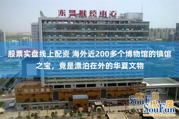 股票实盘线上配资 海外近200多个博物馆的镇馆之宝，竟是漂泊在外的华夏文物