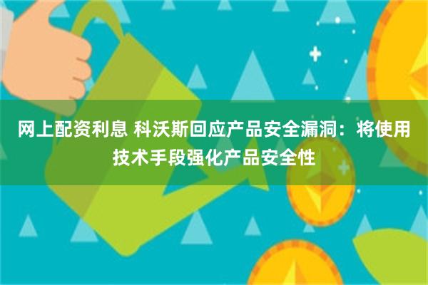 网上配资利息 科沃斯回应产品安全漏洞：将使用技术手段强化产品安全性