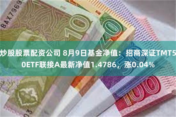 炒股股票配资公司 8月9日基金净值：招商深证TMT50ETF联接A最新净值1.4786，涨0.04%