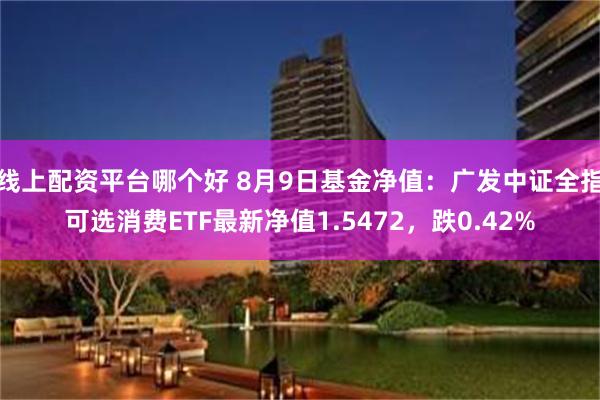 线上配资平台哪个好 8月9日基金净值：广发中证全指可选消费ETF最新净值1.5472，跌0.42%