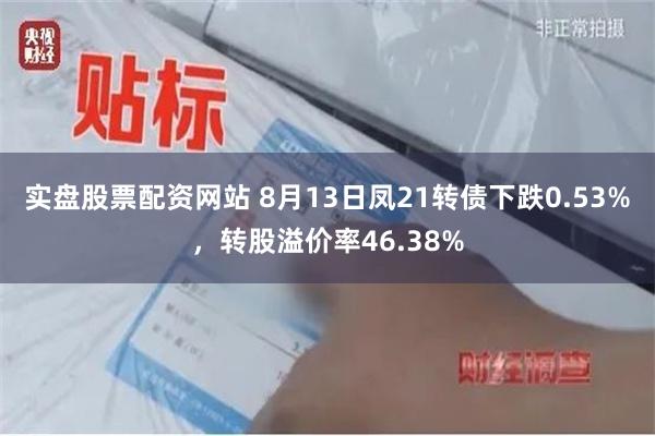 实盘股票配资网站 8月13日凤21转债下跌0.53%，转股溢价率46.38%