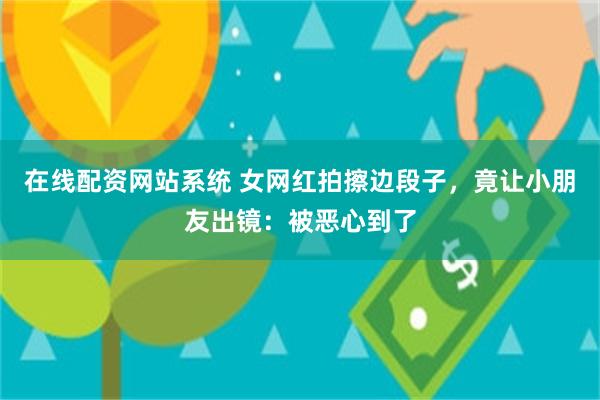 在线配资网站系统 女网红拍擦边段子，竟让小朋友出镜：被恶心到了