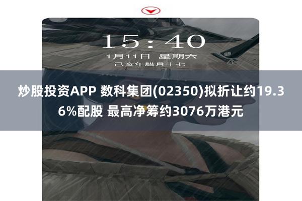 炒股投资APP 数科集团(02350)拟折让约19.36%配股 最高净筹约3076万港元