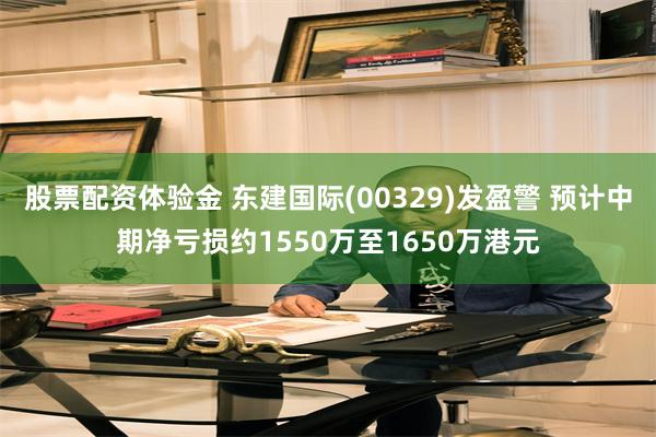 股票配资体验金 东建国际(00329)发盈警 预计中期净亏损约1550万至1650万港元