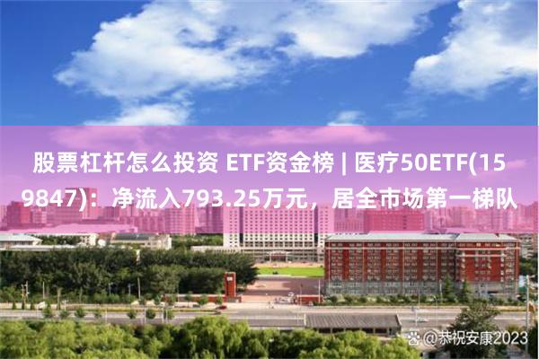 股票杠杆怎么投资 ETF资金榜 | 医疗50ETF(159847)：净流入793.25万元，居全市场第一梯队