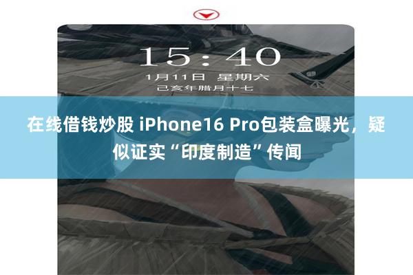 在线借钱炒股 iPhone16 Pro包装盒曝光，疑似证实“印度制造”传闻