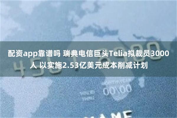 配资app靠谱吗 瑞典电信巨头Telia拟裁员3000人 以实施2.53亿美元成本削减计划