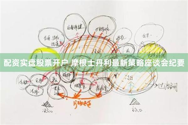 配资实盘股票开户 摩根士丹利最新策略座谈会纪要