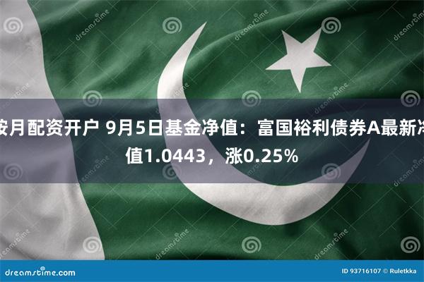 按月配资开户 9月5日基金净值：富国裕利债券A最新净值1.0443，涨0.25%