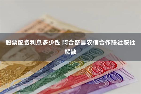 股票配资利息多少钱 阿合奇县农信合作联社获批解散