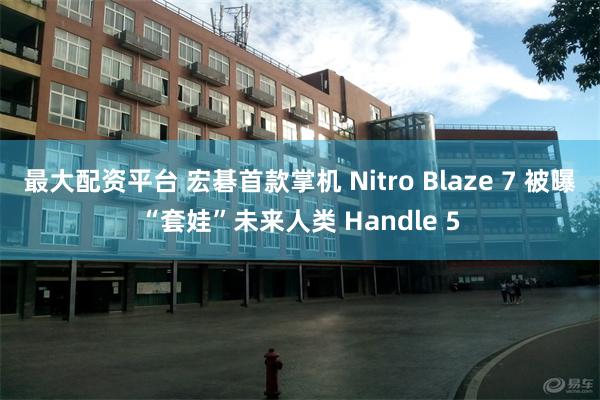 最大配资平台 宏碁首款掌机 Nitro Blaze 7 被曝“套娃”未来人类 Handle 5