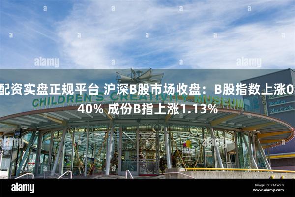 配资实盘正规平台 沪深B股市场收盘：B股指数上涨0.40% 成份B指上涨1.13%