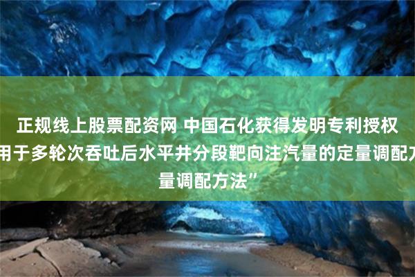 正规线上股票配资网 中国石化获得发明专利授权：“用于多轮次吞吐后水平井分段靶向注汽量的定量调配方法”