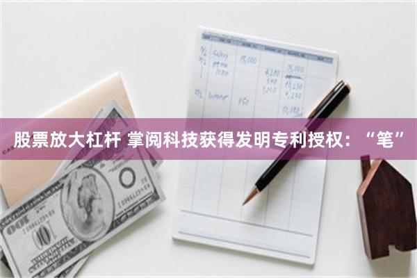 股票放大杠杆 掌阅科技获得发明专利授权：“笔”