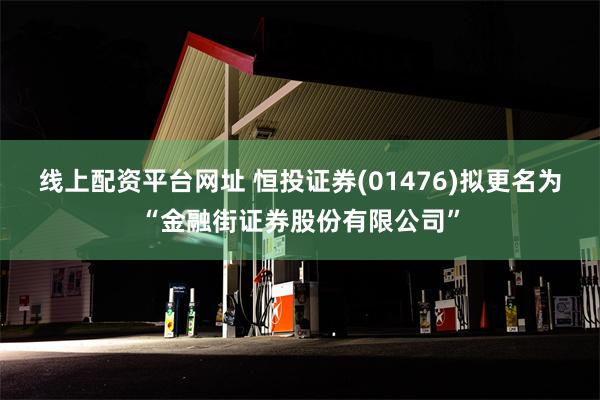 线上配资平台网址 恒投证券(01476)拟更名为“金融街证券股份有限公司”