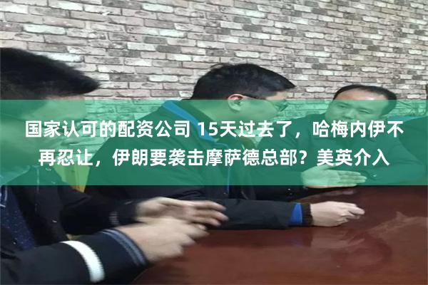 国家认可的配资公司 15天过去了，哈梅内伊不再忍让，伊朗要袭击摩萨德总部？美英介入