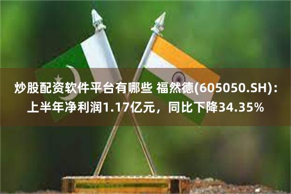 炒股配资软件平台有哪些 福然德(605050.SH)：上半年净利润1.17亿元，同比下降34.35%