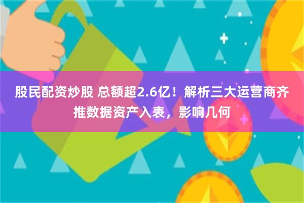 股民配资炒股 总额超2.6亿！解析三大运营商齐推数据资产入表，影响几何