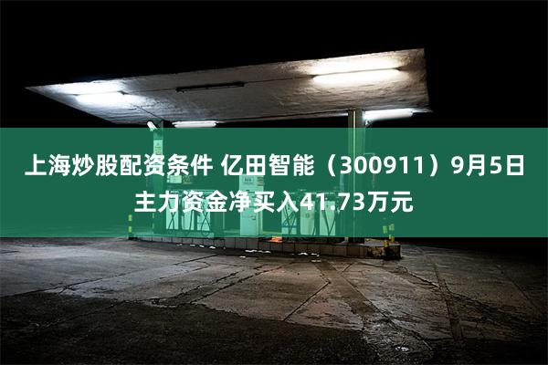 上海炒股配资条件 亿田智能（300911）9月5日主力资金净买入41.73万元