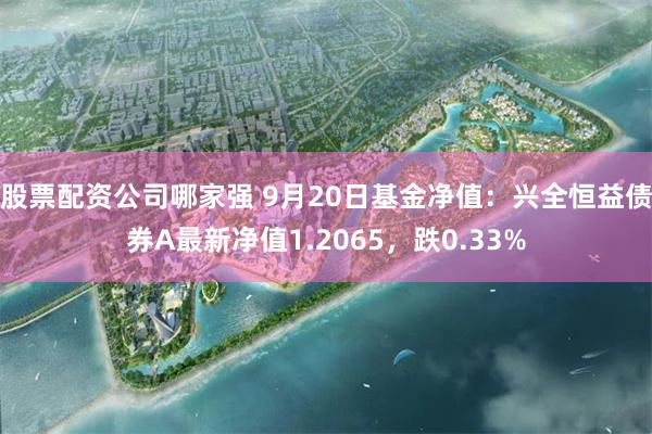 股票配资公司哪家强 9月20日基金净值：兴全恒益债券A最新净值1.2065，跌0.33%