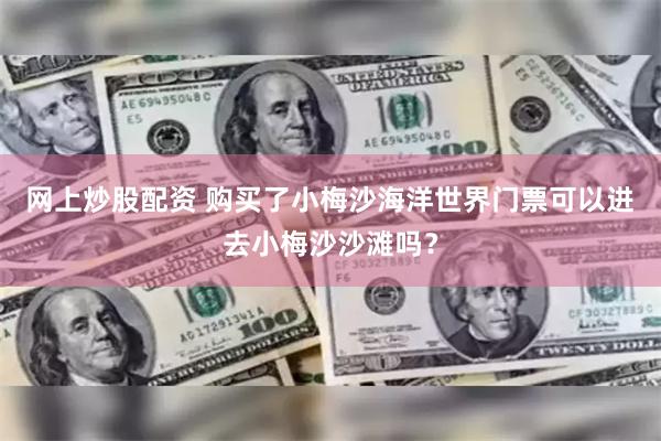 网上炒股配资 购买了小梅沙海洋世界门票可以进去小梅沙沙滩吗？