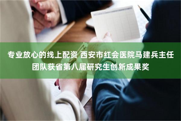 专业放心的线上配资 西安市红会医院马建兵主任团队获省第八届研究生创新成果奖